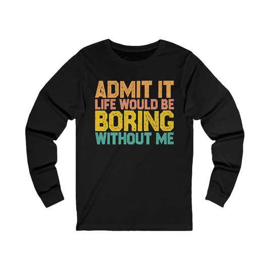 Admit it Life would be Boring without me Unisex Jersey Long Sleeve Tee