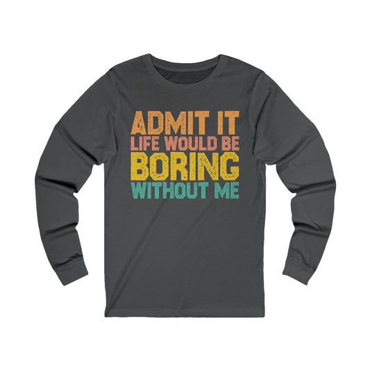 Admit it Life would be Boring without me Unisex Jersey Long Sleeve Tee