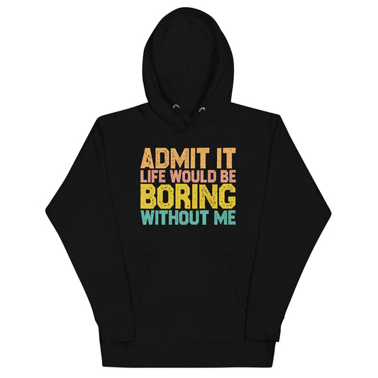 Admit it Life would be Boring without me, Funny Unisex Hoodie