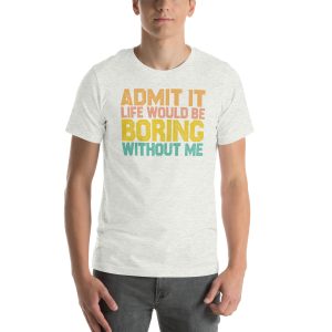 Admit it Life would be Boring without me, Funny quote Unisex T-Shirt