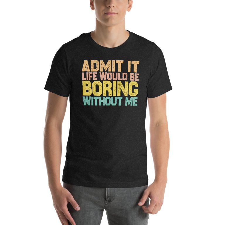 Admit it Life would be Boring without me, Funny quotes Unisex t-shirt