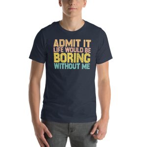 Admit it Life would be Boring without me, Funny quotes Unisex t-shirt