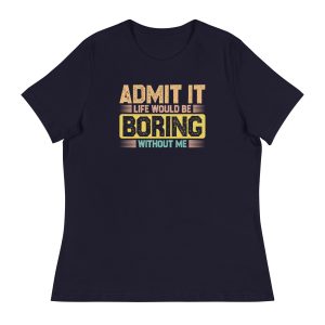 Admit it Life would be Boring without me, Funny quotes Women's Relaxed T-Shirt