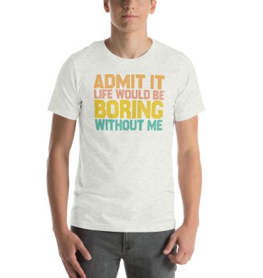 Admit it Life would be Boring without me, Funny quote Unisex T-Shirt