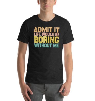 Admit it Life would be Boring without me, Funny quotes Unisex t-shirt