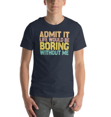 Admit it Life would be Boring without me, Funny quotes Unisex t-shirt