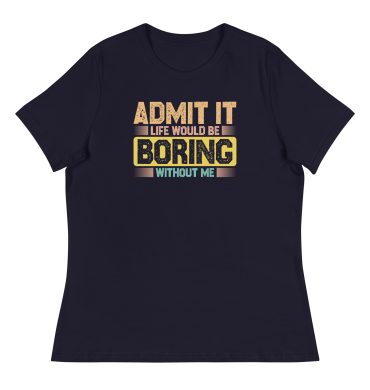 Admit it Life would be Boring without me, Funny quotes Women’s Relaxed T-Shirt